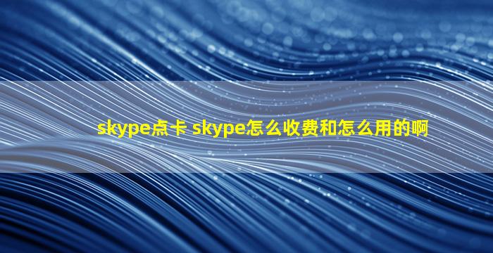 skype点卡 skype怎么收费和怎么用的啊